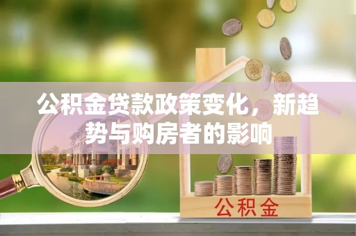 安仁公积金贷款政策变化，新趋势与购房者的影响