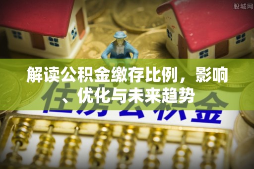 安仁解读公积金缴存比例，影响、优化与未来趋势