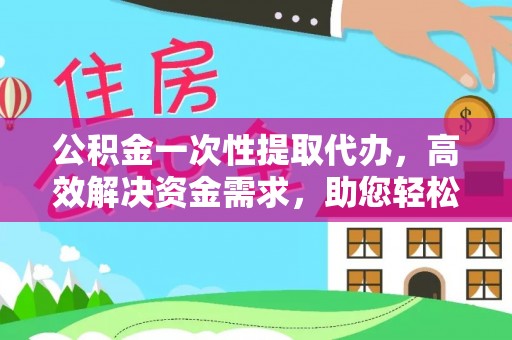 安仁公积金一次性提取代办，高效解决资金需求，助您轻松应对生活难题