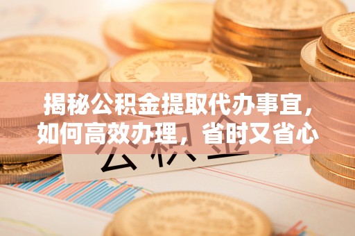 安仁揭秘公积金提取代办事宜，如何高效办理，省时又省心？