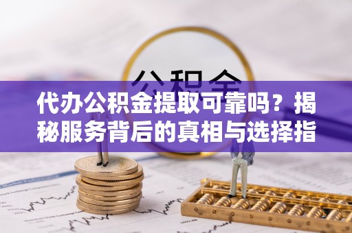安仁代办公积金提取可靠吗？揭秘服务背后的真相与选择指南