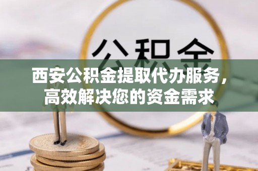 安仁西安公积金提取代办服务，高效解决您的资金需求