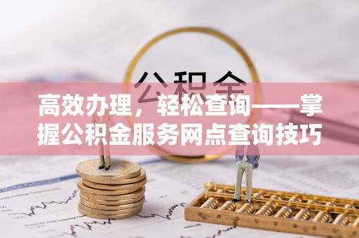 安仁高效办理，轻松查询——掌握公积金服务网点查询技巧