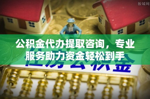 安仁公积金代办提取咨询，专业服务助力资金轻松到手