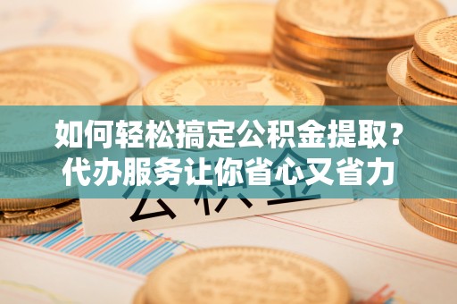 安仁如何轻松搞定公积金提取？代办服务让你省心又省力