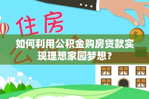 安仁如何利用公积金购房贷款实现理想家园梦想？