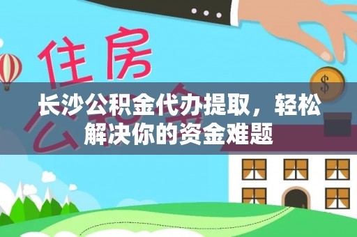 安仁长沙公积金代办提取，轻松解决你的资金难题