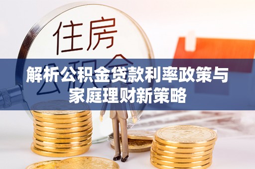 安仁解析公积金贷款利率政策与家庭理财新策略