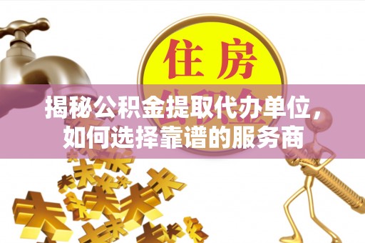 安仁揭秘公积金提取代办单位，如何选择靠谱的服务商