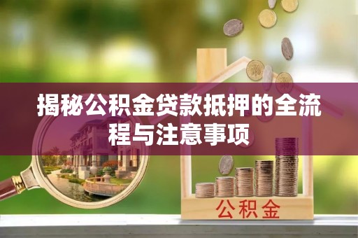 安仁揭秘公积金贷款抵押的全流程与注意事项