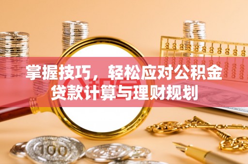 安仁掌握技巧，轻松应对公积金贷款计算与理财规划