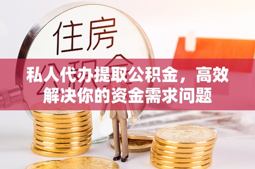 安仁私人代办提取公积金，高效解决你的资金需求问题