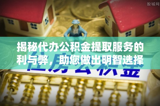 安仁揭秘代办公积金提取服务的利与弊，助您做出明智选择