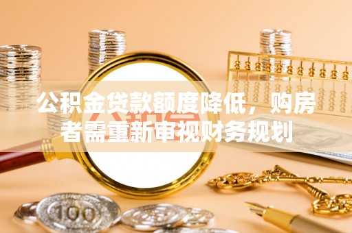 安仁公积金贷款额度降低，购房者需重新审视财务规划