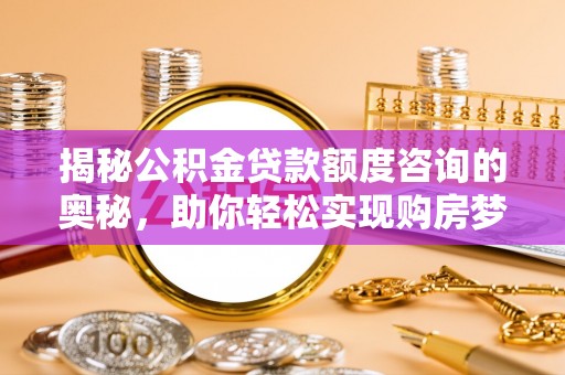安仁揭秘公积金贷款额度咨询的奥秘，助你轻松实现购房梦想