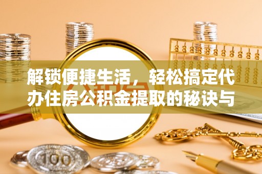 安仁解锁便捷生活，轻松搞定代办住房公积金提取的秘诀与技巧