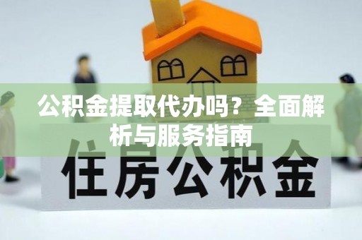 安仁公积金提取代办吗？全面解析与服务指南