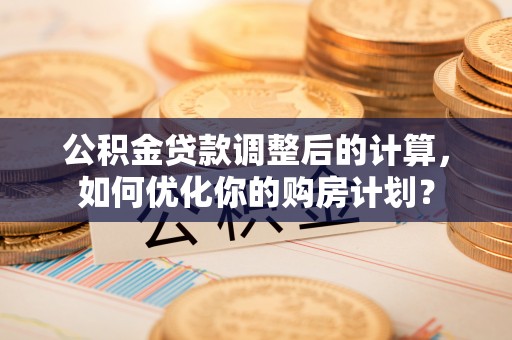 安仁公积金贷款调整后的计算，如何优化你的购房计划？
