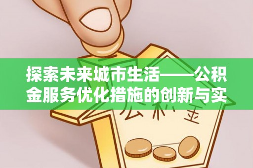 安仁探索未来城市生活——公积金服务优化措施的创新与实践