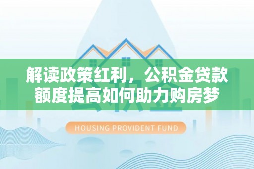 安仁解读政策红利，公积金贷款额度提高如何助力购房梦