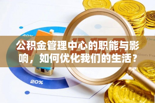 安仁公积金管理中心的职能与影响，如何优化我们的生活？