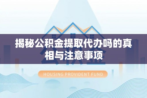 安仁揭秘公积金提取代办吗的真相与注意事项