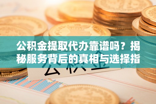 安仁公积金提取代办靠谱吗？揭秘服务背后的真相与选择指南
