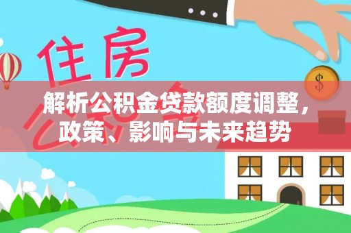安仁解析公积金贷款额度调整，政策、影响与未来趋势