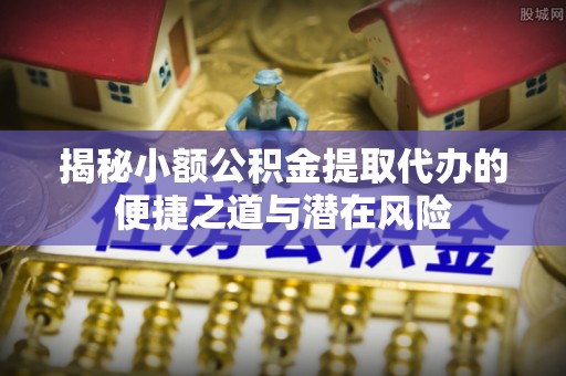 安仁揭秘小额公积金提取代办的便捷之道与潜在风险