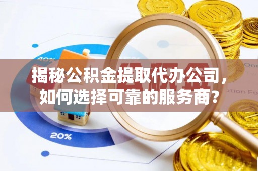安仁揭秘公积金提取代办公司，如何选择可靠的服务商？