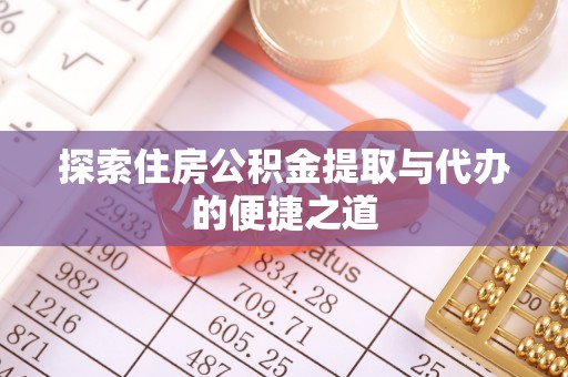 安仁探索住房公积金提取与代办的便捷之道
