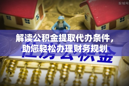 安仁解读公积金提取代办条件，助您轻松办理财务规划