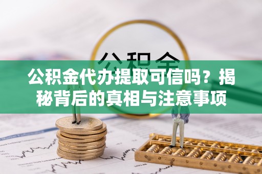安仁公积金代办提取可信吗？揭秘背后的真相与注意事项