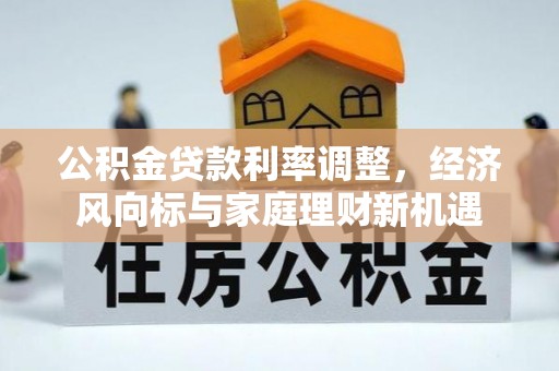 安仁公积金贷款利率调整，经济风向标与家庭理财新机遇