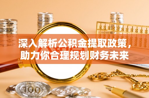 安仁深入解析公积金提取政策，助力你合理规划财务未来