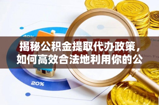 安仁揭秘公积金提取代办政策，如何高效合法地利用你的公积金