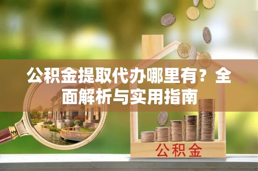 安仁公积金提取代办哪里有？全面解析与实用指南