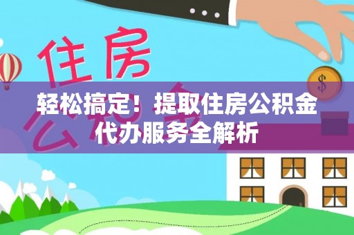 安仁轻松搞定！提取住房公积金代办服务全解析