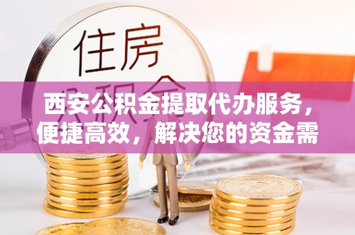 安仁西安公积金提取代办服务，便捷高效，解决您的资金需求