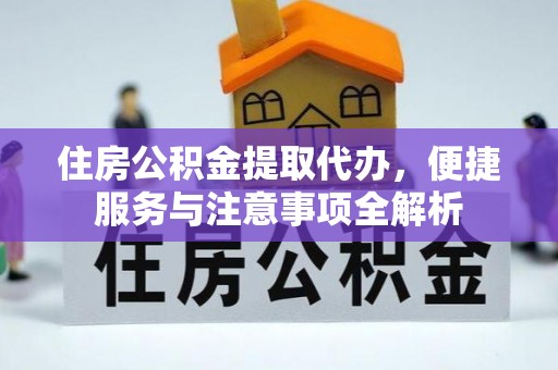 安仁住房公积金提取代办，便捷服务与注意事项全解析
