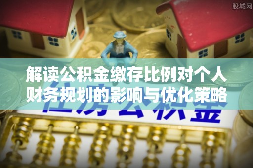 安仁解读公积金缴存比例对个人财务规划的影响与优化策略