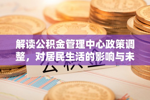 安仁解读公积金管理中心政策调整，对居民生活的影响与未来展望