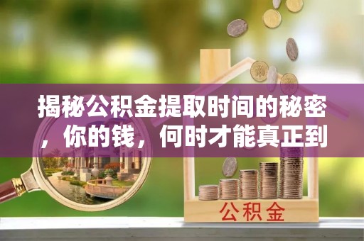 安仁揭秘公积金提取时间的秘密，你的钱，何时才能真正到手？