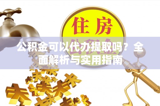 安仁公积金可以代办提取吗？全面解析与实用指南