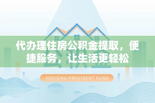 安仁代办理住房公积金提取，便捷服务，让生活更轻松