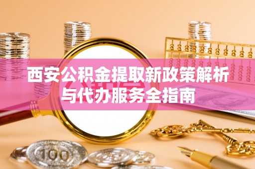 安仁西安公积金提取新政策解析与代办服务全指南
