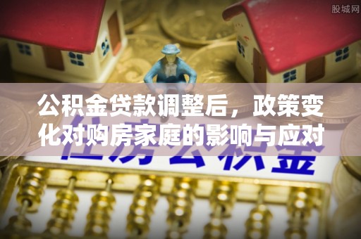 安仁公积金贷款调整后，政策变化对购房家庭的影响与应对策略