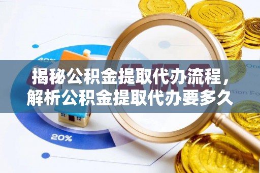 安仁揭秘公积金提取代办流程，解析公积金提取代办要多久的真相