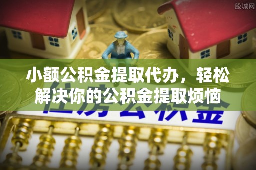 安仁小额公积金提取代办，轻松解决你的公积金提取烦恼