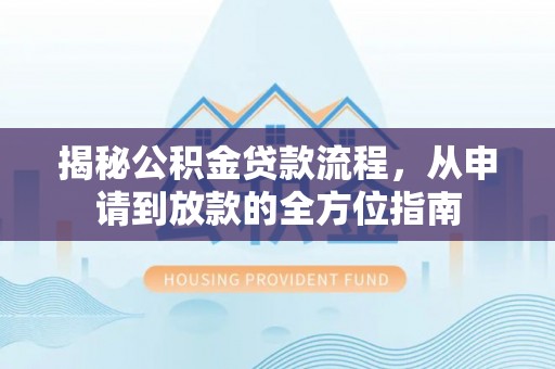 安仁揭秘公积金贷款流程，从申请到放款的全方位指南